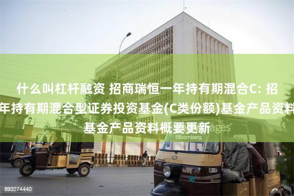 什么叫杠杆融资 招商瑞恒一年持有期混合C: 招商瑞恒一年持有期混合型证券投资基金(C类份额)基金产品资料概要更新