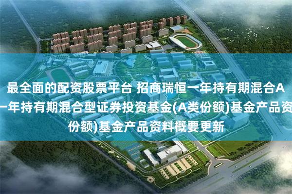 最全面的配资股票平台 招商瑞恒一年持有期混合A: 招商瑞恒一年持有期混合型证券投资基金(A类份额)基金产品资料概要更新