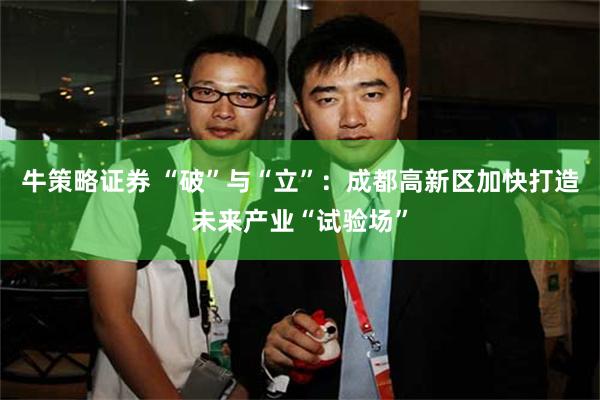 牛策略证券 “破”与“立”：成都高新区加快打造未来产业“试验场”