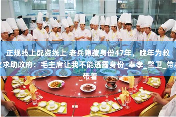 正规线上配资线上 老兵隐藏身份47年，晚年为救女求助政府：毛主席让我不能透露身份_奉孝_警卫_带着