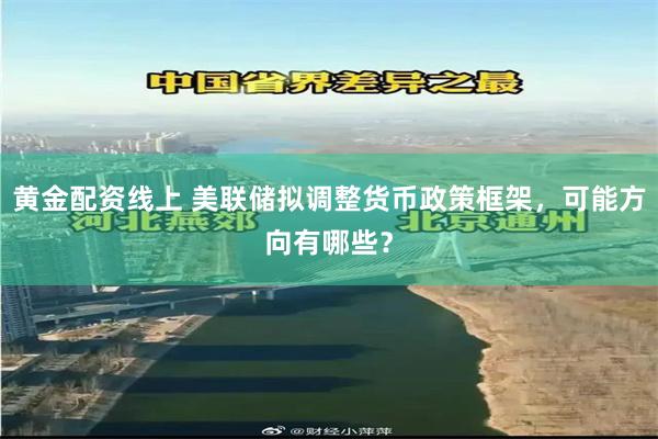黄金配资线上 美联储拟调整货币政策框架，可能方向有哪些？