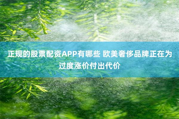 正规的股票配资APP有哪些 欧美奢侈品牌正在为过度涨价付出代价