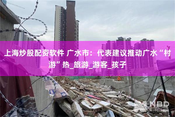 上海炒股配资软件 广水市：代表建议推动广水“村游”热_旅游_游客_孩子
