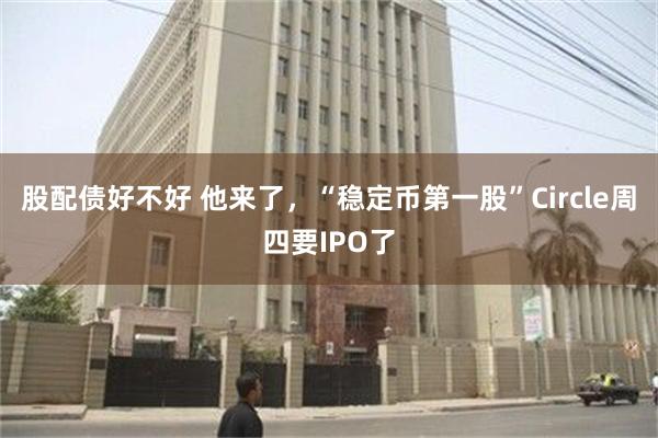 股配债好不好 他来了，“稳定币第一股”Circle周四要IPO了