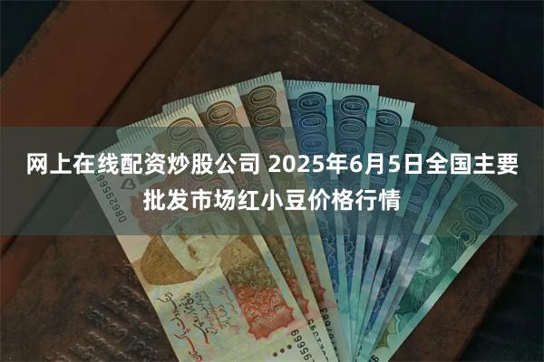 网上在线配资炒股公司 2025年6月5日全国主要批发市场红小豆价格行情