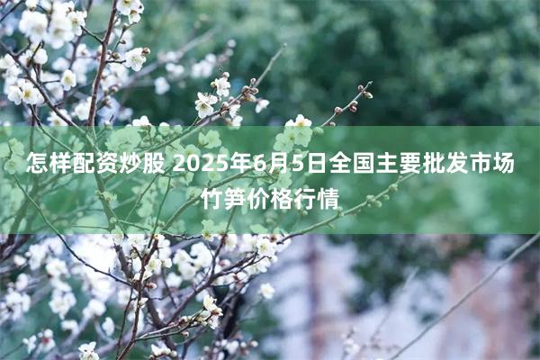 怎样配资炒股 2025年6月5日全国主要批发市场竹笋价格行情