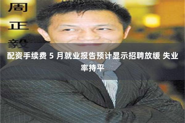 配资手续费 5 月就业报告预计显示招聘放缓 失业率持平