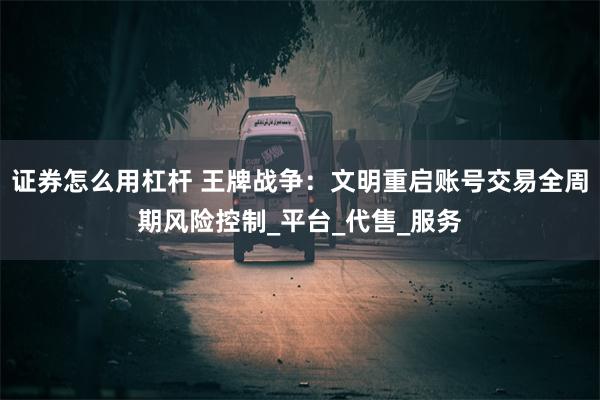 证券怎么用杠杆 王牌战争：文明重启账号交易全周期风险控制_平台_代售_服务