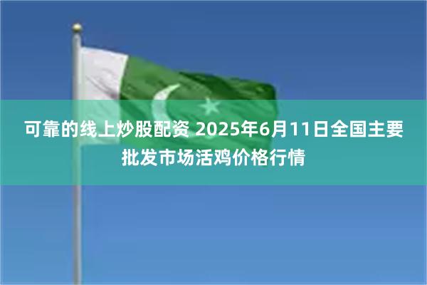 可靠的线上炒股配资 2025年6月11日全国主要批发市场活鸡价格行情