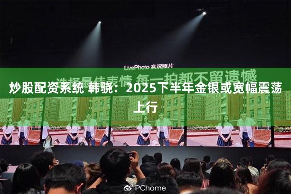 炒股配资系统 韩骁：2025下半年金银或宽幅震荡上行