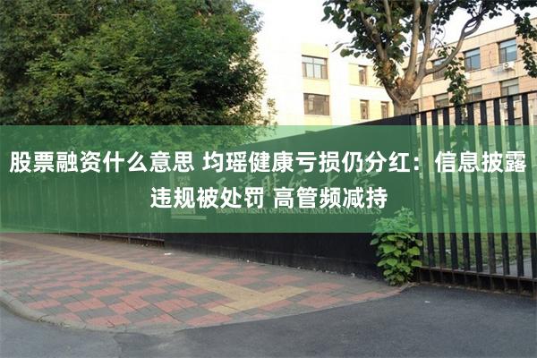 股票融资什么意思 均瑶健康亏损仍分红：信息披露违规被处罚 高管频减持