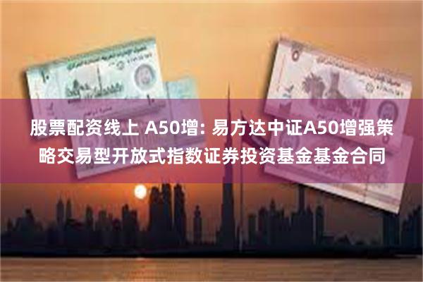 股票配资线上 A50增: 易方达中证A50增强策略交易型开放式指数证券投资基金基金合同