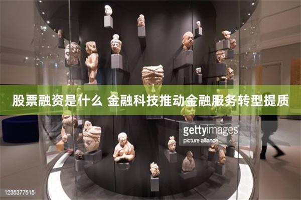 股票融资是什么 金融科技推动金融服务转型提质