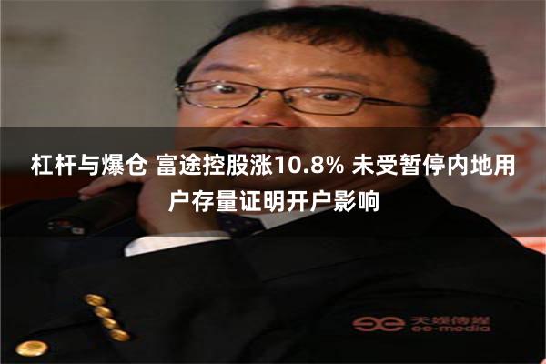 杠杆与爆仓 富途控股涨10.8% 未受暂停内地用户存量证明开户影响
