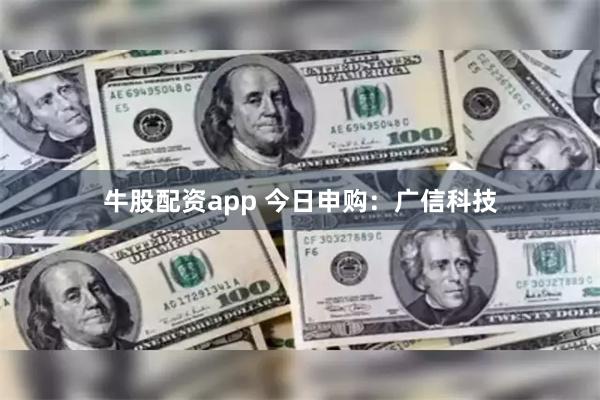牛股配资app 今日申购：广信科技