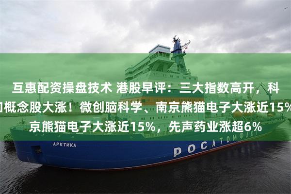 互惠配资操盘技术 港股早评：三大指数高开，科技股普涨，脑机接口概念股大涨！微创脑科学、南京熊猫电子大涨近15%，先声药业涨超6%