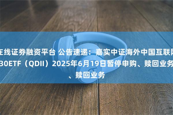在线证劵融资平台 公告速递：嘉实中证海外中国互联网30ETF（QDII）2025年6月19日暂停申购、赎回业务