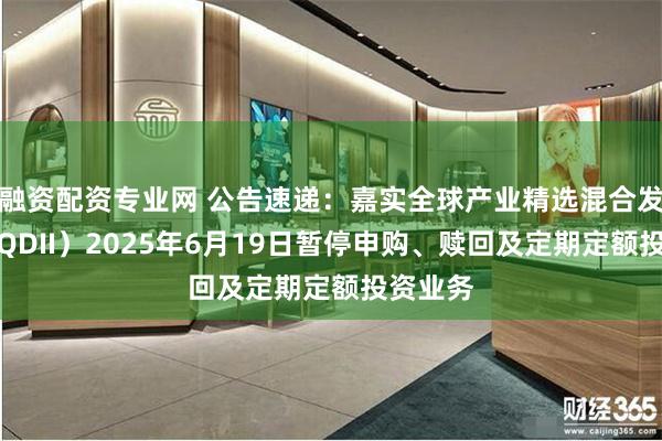 融资配资专业网 公告速递：嘉实全球产业精选混合发起式（QDII）2025年6月19日暂停申购、赎回及定期定额投资业务