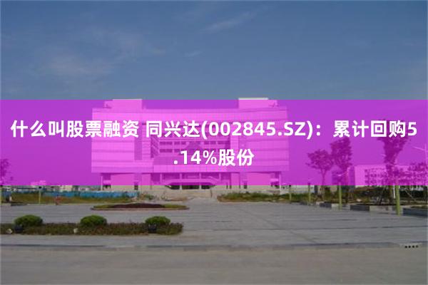 什么叫股票融资 同兴达(002845.SZ)：累计回购5.14%股份