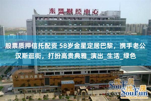 股票质押信托配资 58岁金星定居巴黎，携手老公汉斯逛街，打扮高贵典雅_演出_生活_绿色