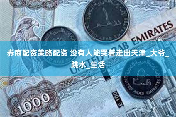 券商配资策略配资 没有人能哭着走出天津_大爷_跳水_生活