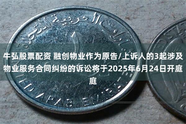 牛弘股票配资 融创物业作为原告/上诉人的3起涉及物业服务合同纠纷的诉讼将于2025年6月24日开庭