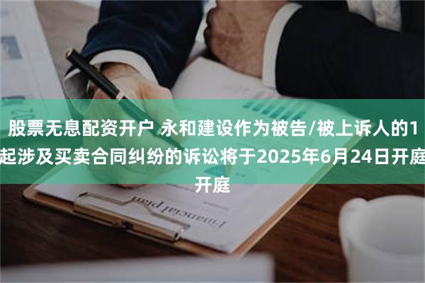 股票无息配资开户 永和建设作为被告/被上诉人的1起涉及买卖合同纠纷的诉讼将于2025年6月24日开庭