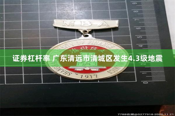 证券杠杆率 广东清远市清城区发生4.3级地震