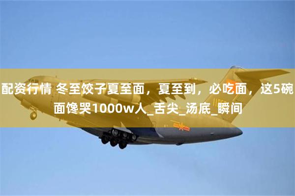 配资行情 冬至饺子夏至面，夏至到，必吃面，这5碗面馋哭1000w人_舌尖_汤底_瞬间