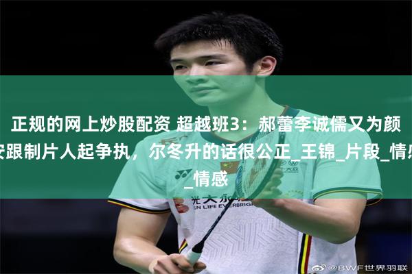 正规的网上炒股配资 超越班3：郝蕾李诚儒又为颜安跟制片人起争执，尔冬升的话很公正_王锦_片段_情感
