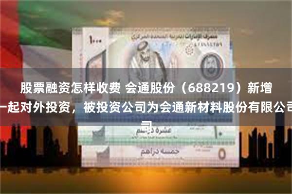 股票融资怎样收费 会通股份（688219）新增一起对外投资，被投资公司为会通新材料股份有限公司
