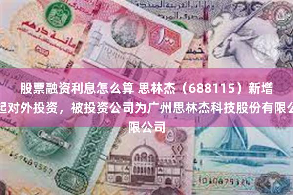 股票融资利息怎么算 思林杰（688115）新增一起对外投资，被投资公司为广州思林杰科技股份有限公司