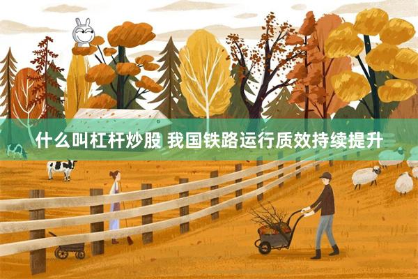 什么叫杠杆炒股 我国铁路运行质效持续提升