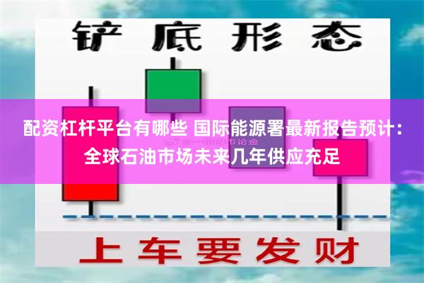 配资杠杆平台有哪些 国际能源署最新报告预计：全球石油市场未来几年供应充足