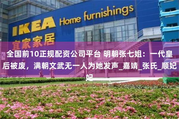 全国前10正规配资公司平台 明朝张七姐：一代皇后被废，满朝文武无一人为她发声_嘉靖_张氏_顺妃