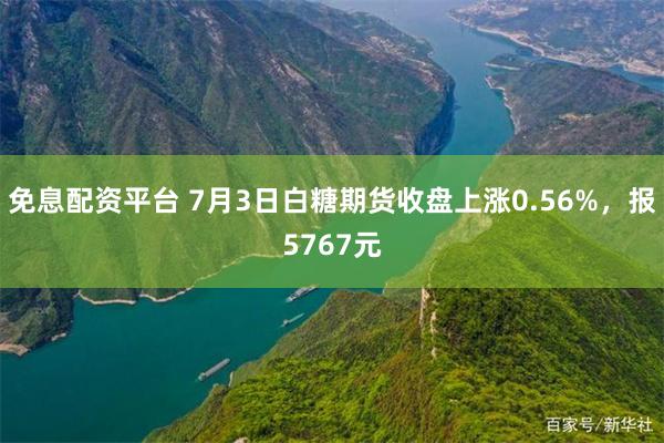 免息配资平台 7月3日白糖期货收盘上涨0.56%，报5767元