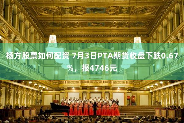 杨方股票如何配资 7月3日PTA期货收盘下跌0.67%，报4746元