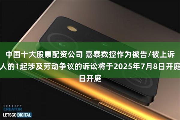 中国十大股票配资公司 嘉泰数控作为被告/被上诉人的1起涉及劳动争议的诉讼将于2025年7月8日开庭