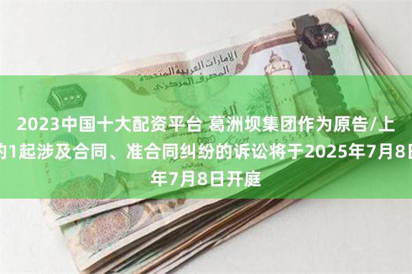 2023中国十大配资平台 葛洲坝集团作为原告/上诉人的1起涉及合同、准合同纠纷的诉讼将于2025年7月8日开庭