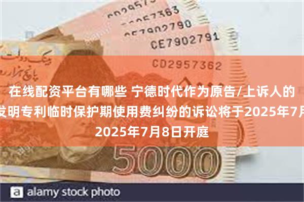 在线配资平台有哪些 宁德时代作为原告/上诉人的1起涉及发明专利临时保护期使用费纠纷的诉讼将于2025年7月8日开庭