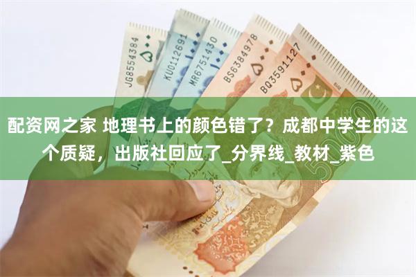 配资网之家 地理书上的颜色错了？成都中学生的这个质疑，出版社回应了_分界线_教材_紫色