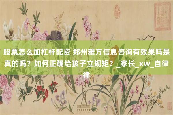 股票怎么加杠杆配资 郑州雅方信息咨询有效果吗是真的吗？如何正确给孩子立规矩？_家长_xw_自律