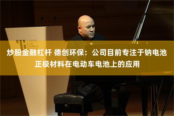 炒股金融杠杆 德创环保：公司目前专注于钠电池正极材料在电动车电池上的应用
