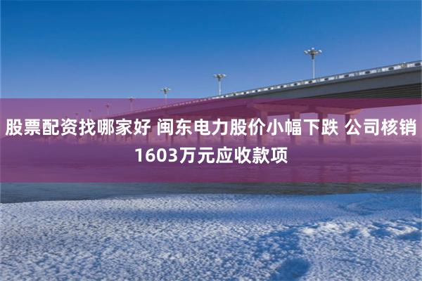股票配资找哪家好 闽东电力股价小幅下跌 公司核销1603万元应收款项