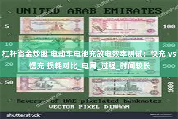 杠杆资金炒股 电动车电池充放电效率测试：快充 vs 慢充 损耗对比_电网_过程_时间较长