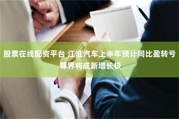股票在线配资平台 江淮汽车上半年预计同比盈转亏 尊界将成新增长极