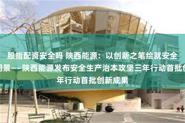 股指配资安全吗 陕西能源：以创新之笔绘就安全生产新图景——陕西能源发布安全生产治本攻坚三年行动首批创新成果