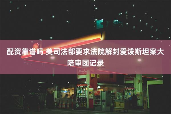 配资靠谱吗 美司法部要求法院解封爱泼斯坦案大陪审团记录