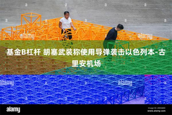 基金B杠杆 胡塞武装称使用导弹袭击以色列本-古里安机场