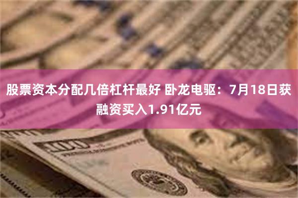 股票资本分配几倍杠杆最好 卧龙电驱：7月18日获融资买入1.91亿元